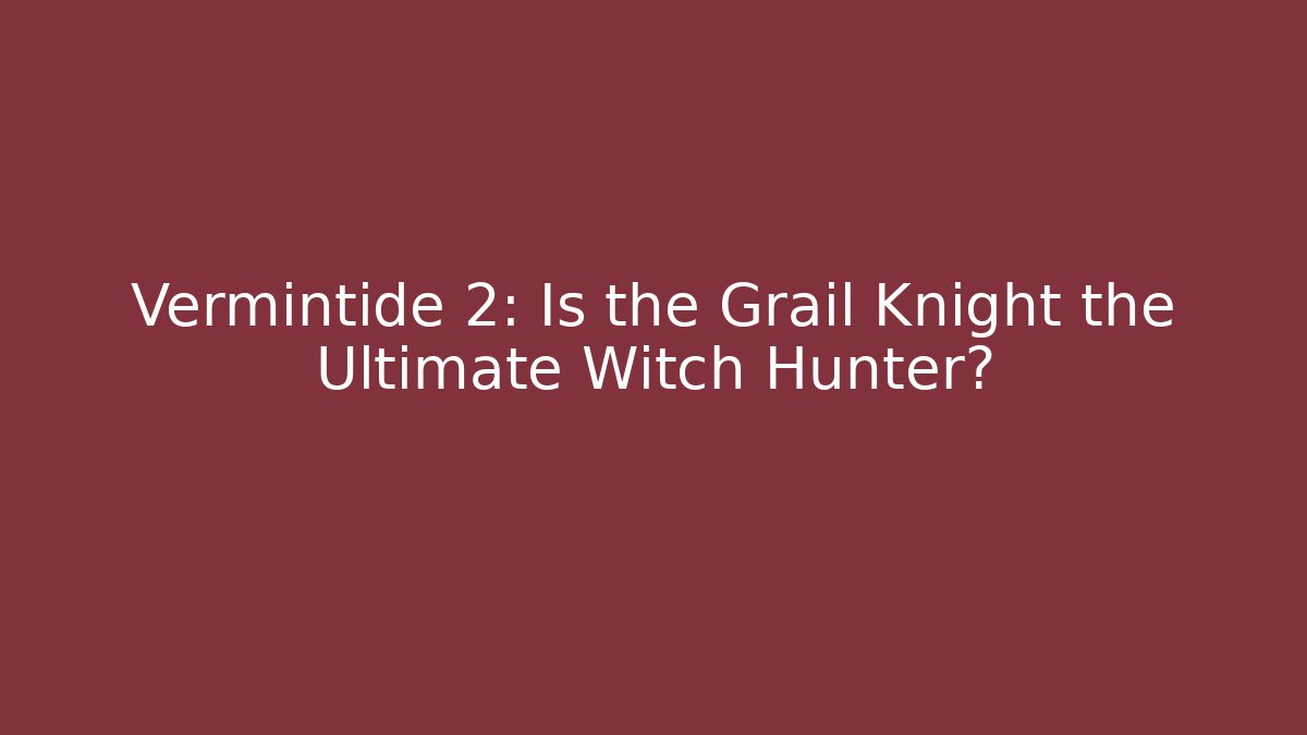 Vermintide 2: Is the Grail Knight the Ultimate Witch Hunter?
