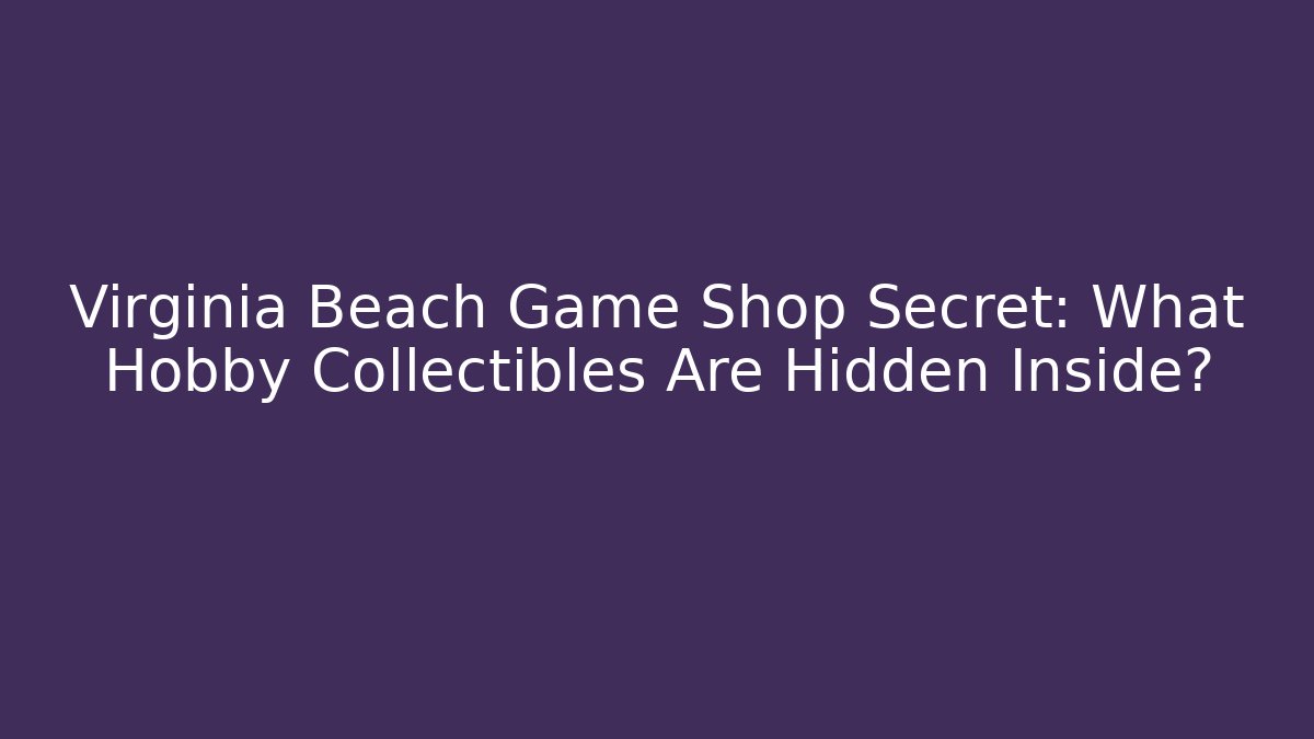 Virginia Beach Game Shop Secret: What Hobby Collectibles Are Hidden Inside?