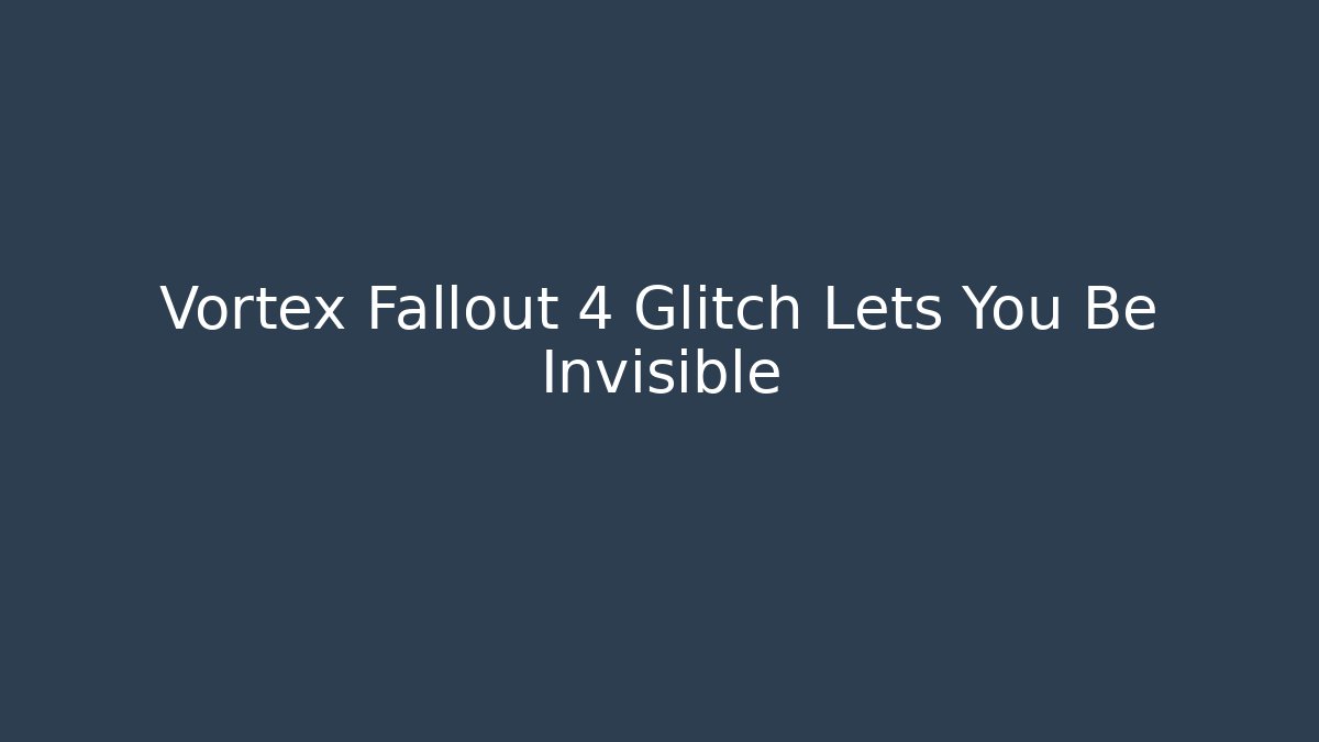 Vortex Fallout 4 Glitch Lets You Be Invisible