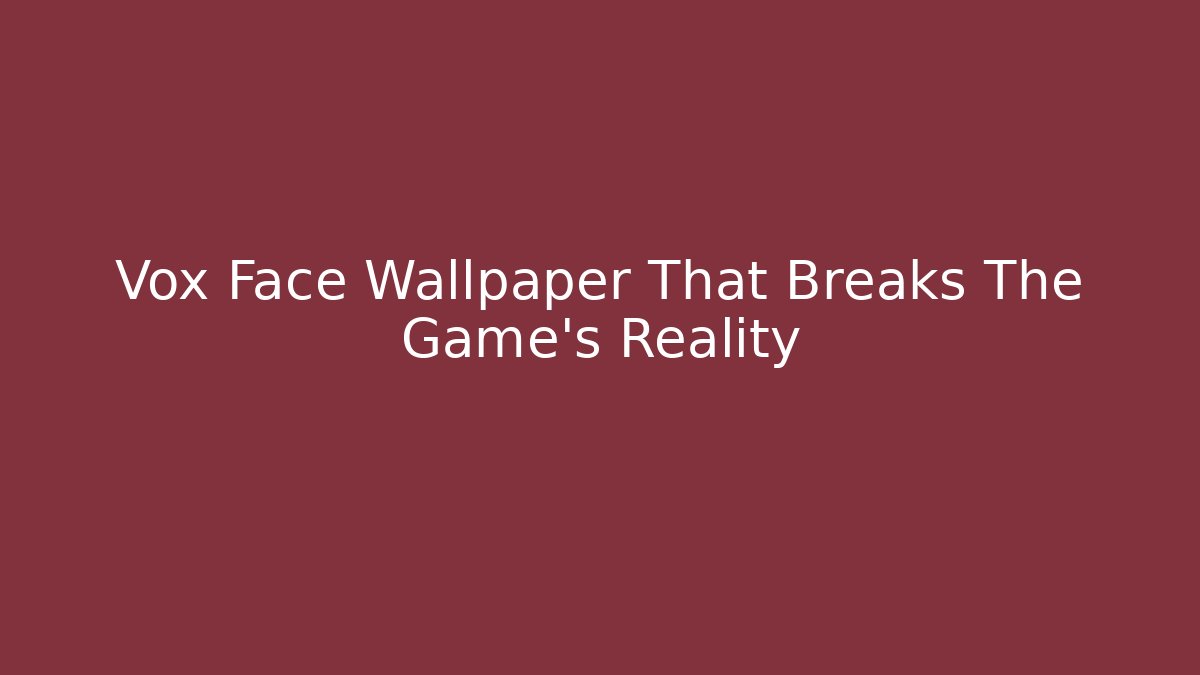 Vox Face Wallpaper That Breaks The Game’s Reality