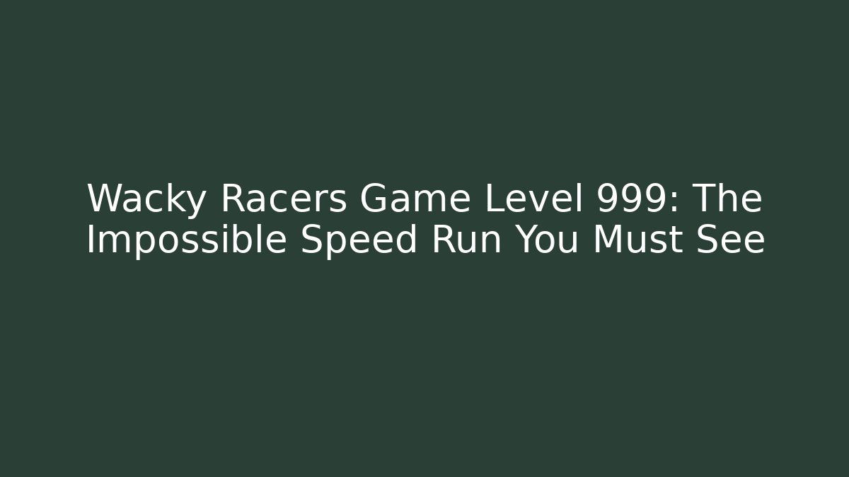 Wacky Racers Game Level 999: The Impossible Speed Run You Must See