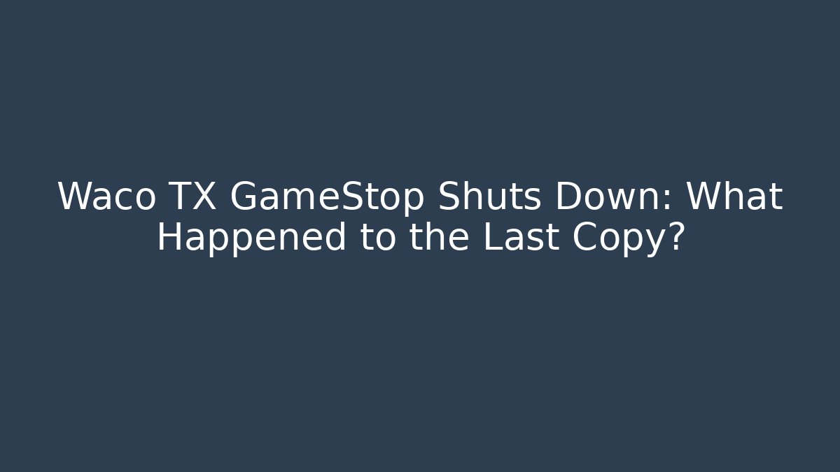 Waco TX GameStop Shuts Down: What Happened to the Last Copy?