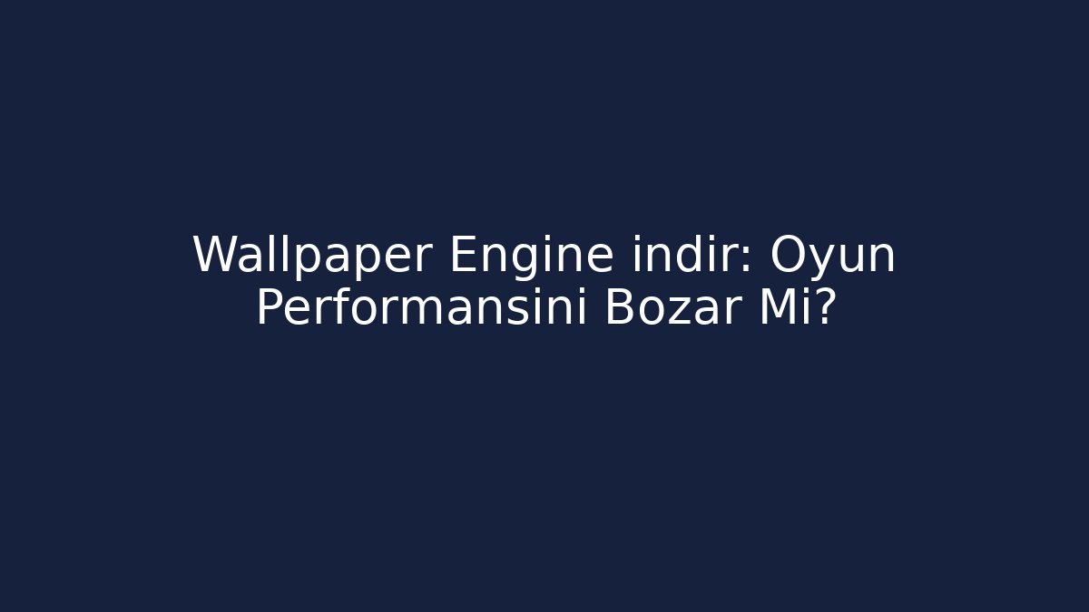Wallpaper Engine indir: Oyun Performansını Bozar Mı?