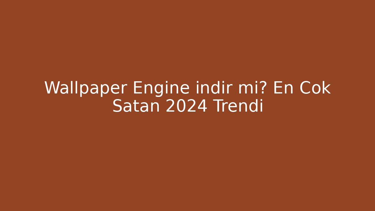 Wallpaper Engine indir mi? En Çok Satan 2024 Trendi