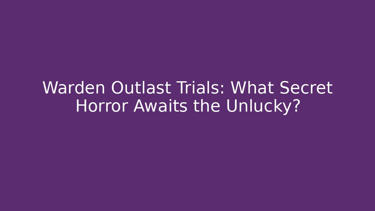 Warden Outlast Trials: What Secret Horror Awaits the Unlucky?