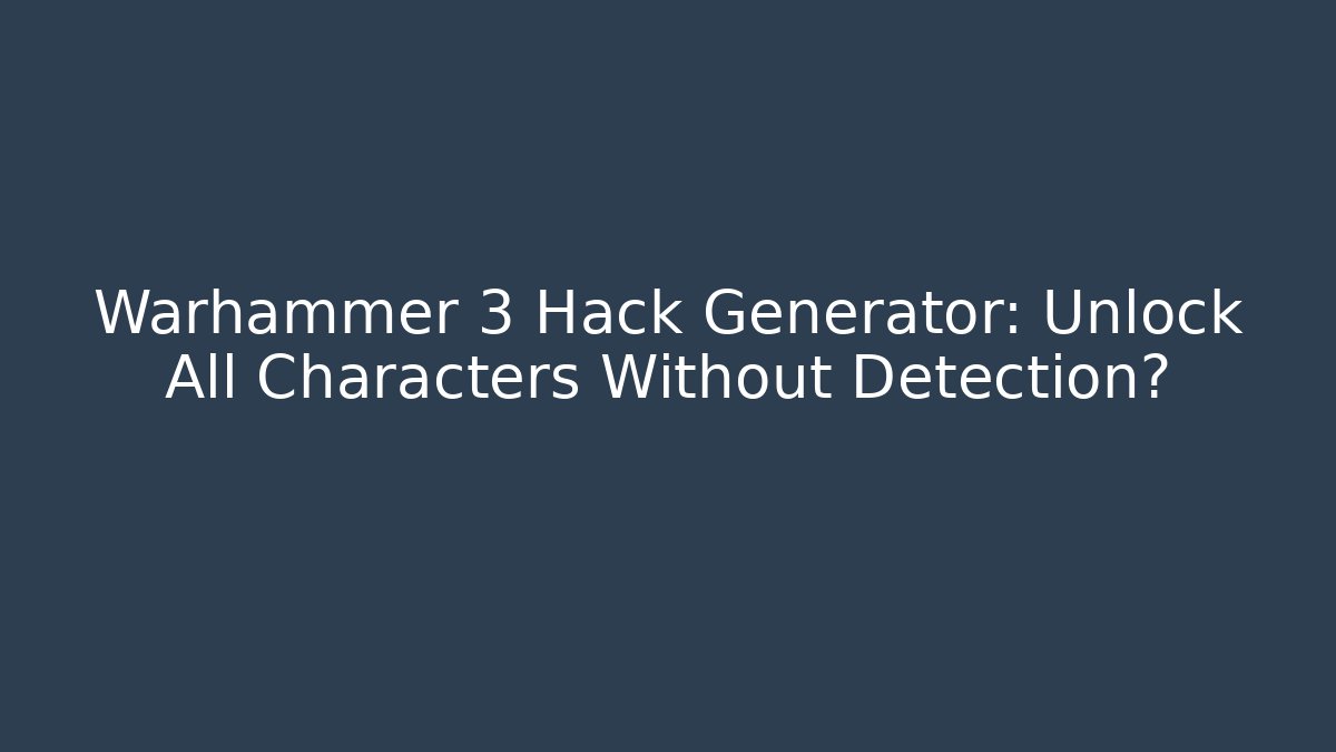 Warhammer 3 Hack Generator: Unlock All Characters Without Detection?