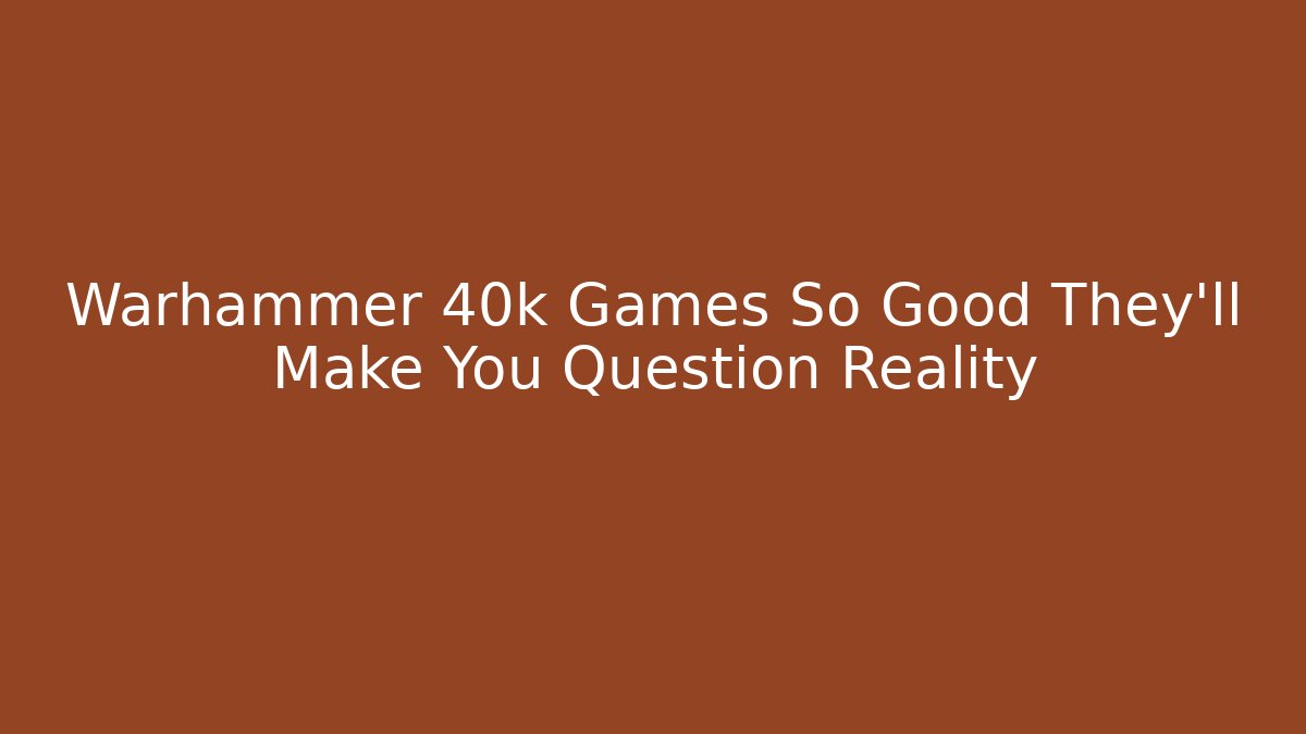 Warhammer 40k Games So Good They'll Make You Question Reality - Boomer Naturals