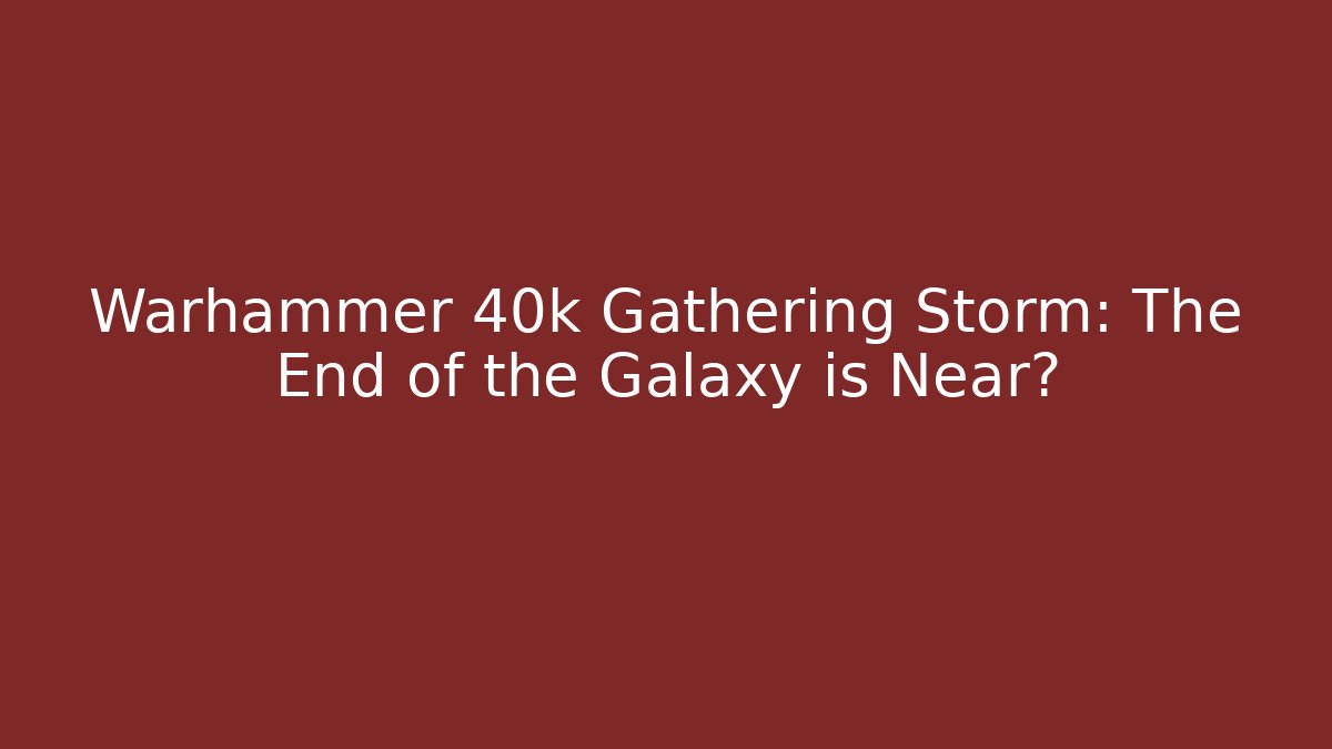 Warhammer 40k Gathering Storm: The End of the Galaxy is Near?