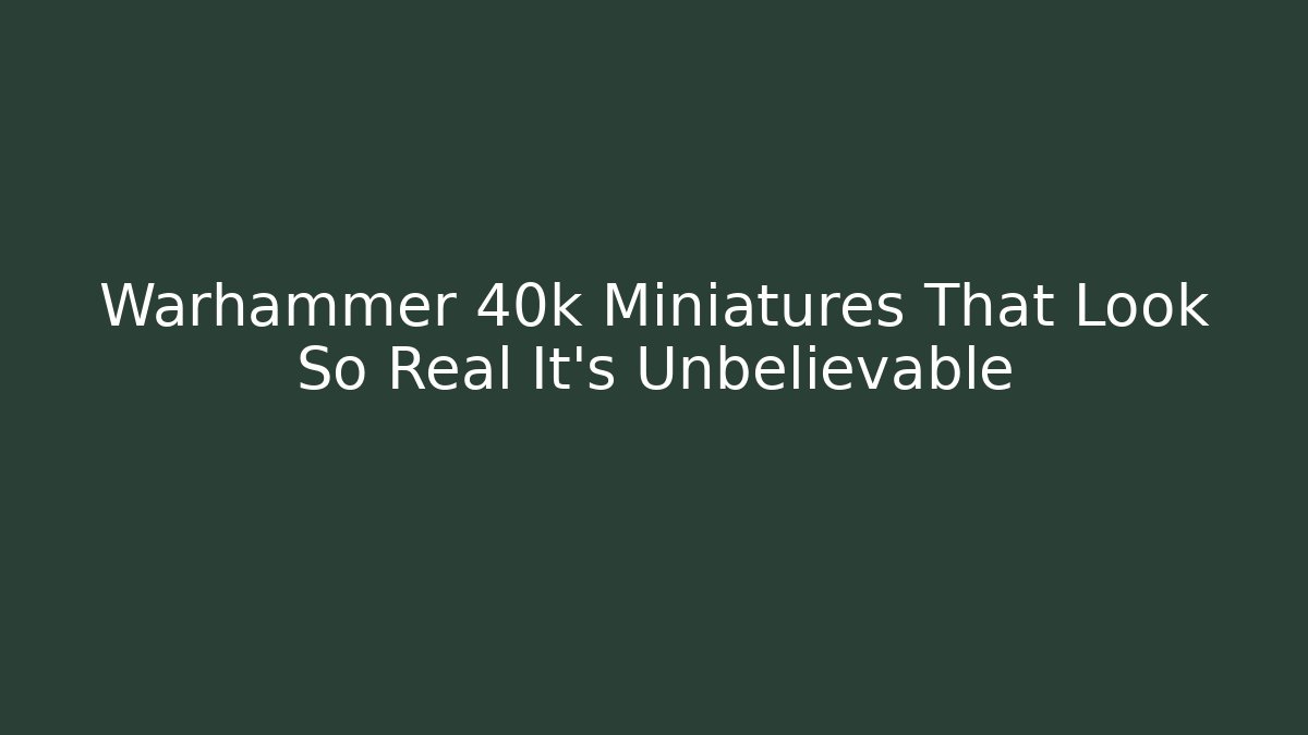 Warhammer 40k Miniatures That Look So Real It’s Unbelievable