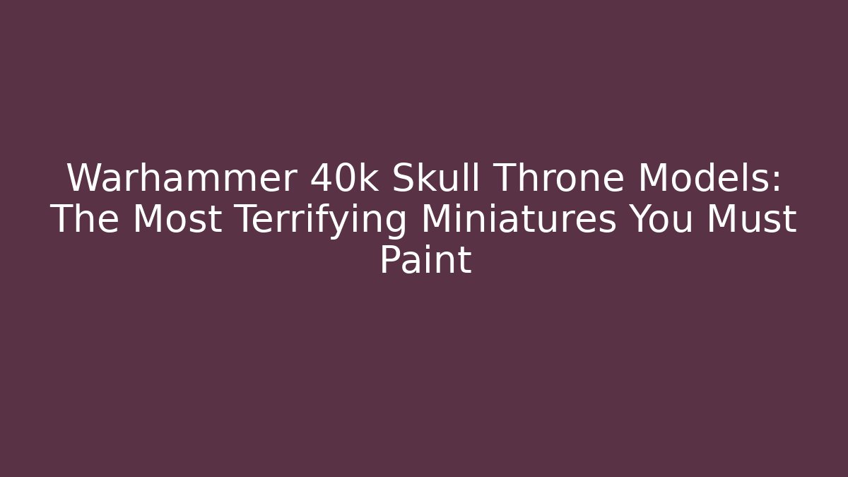 Warhammer 40k Skull Throne Models: The Most Terrifying Miniatures You Must Paint