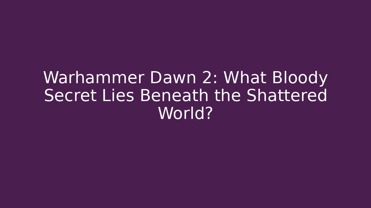 Warhammer Dawn 2: What Bloody Secret Lies Beneath the Shattered World?