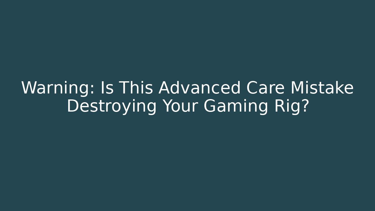 Warning: Is This Advanced Care Mistake Destroying Your Gaming Rig?