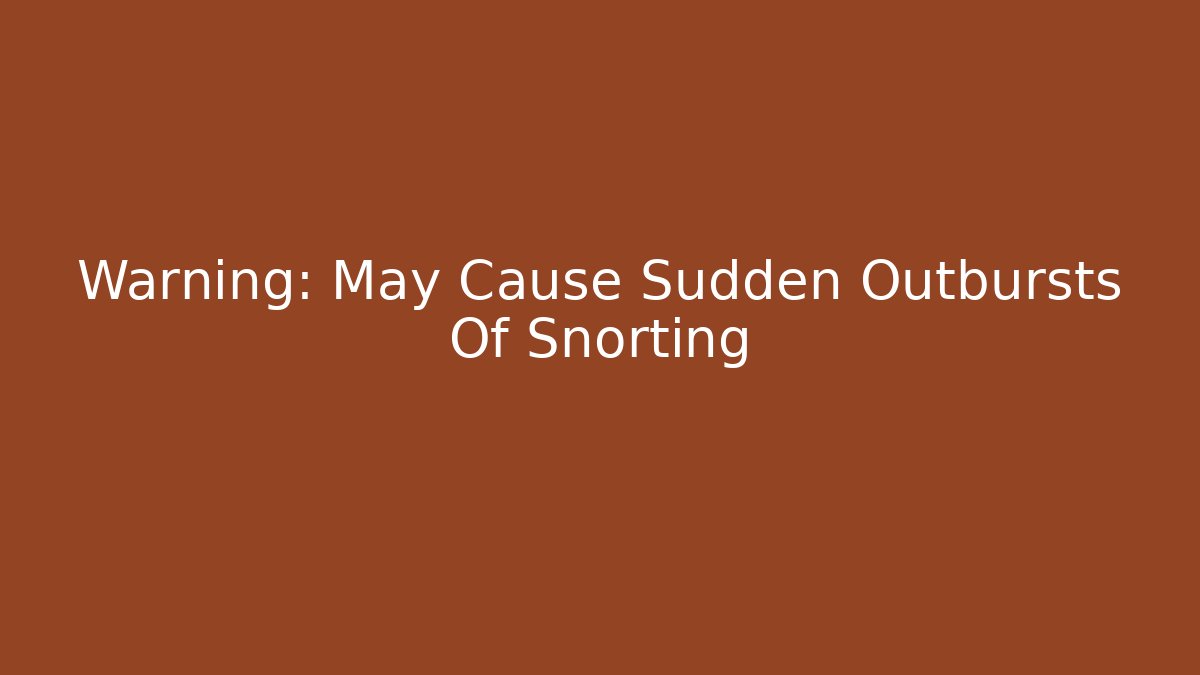 Warning: May Cause Sudden Outbursts Of Snorting