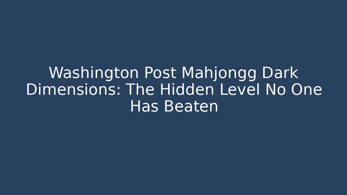 Washington Post Mahjongg Dark Dimensions: The Hidden Level No One Has Beaten