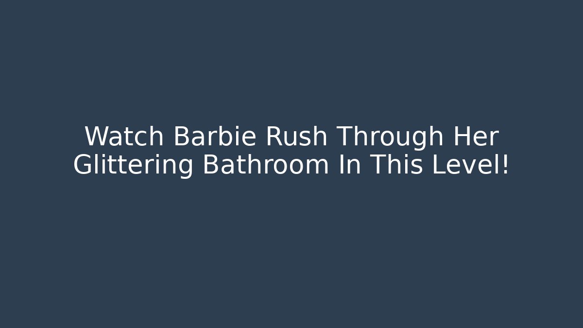 Watch Barbie Rush Through Her Glittering Bathroom In This Level! - Boomer Naturals