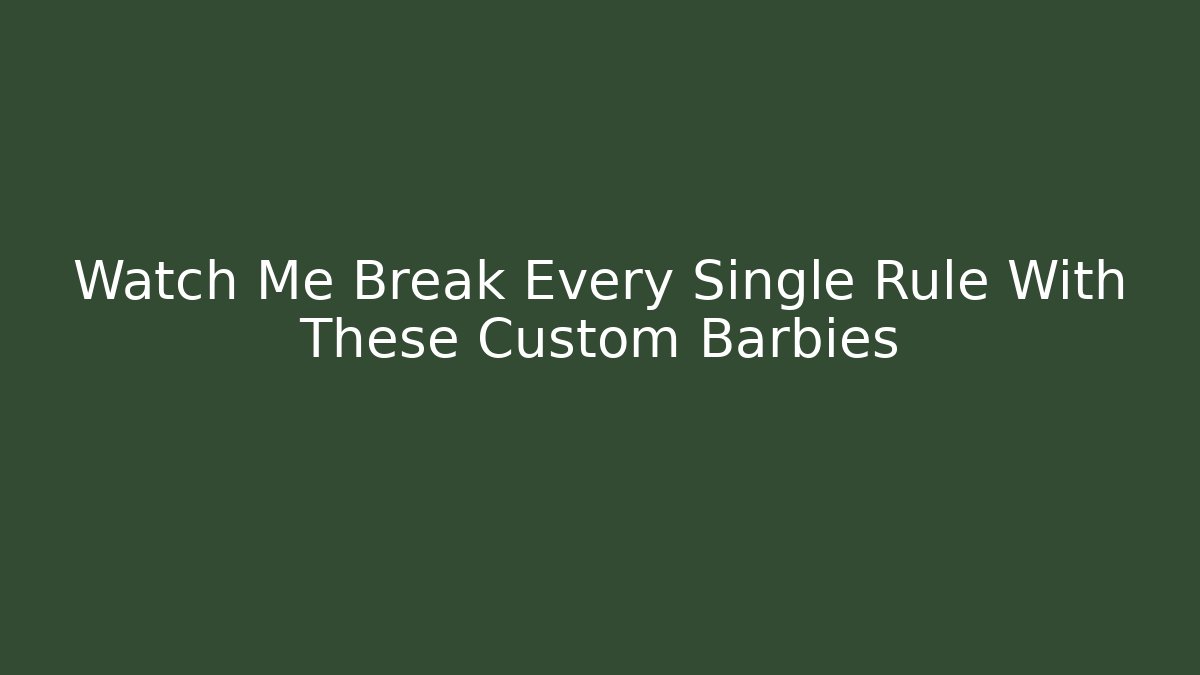 Watch Me Break Every Single Rule With These Custom Barbies