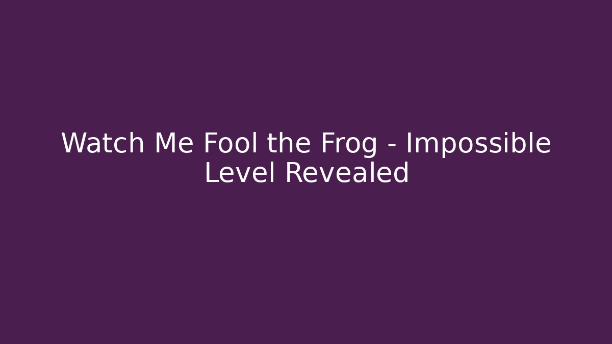 Watch Me Fool the Frog - Impossible Level Revealed