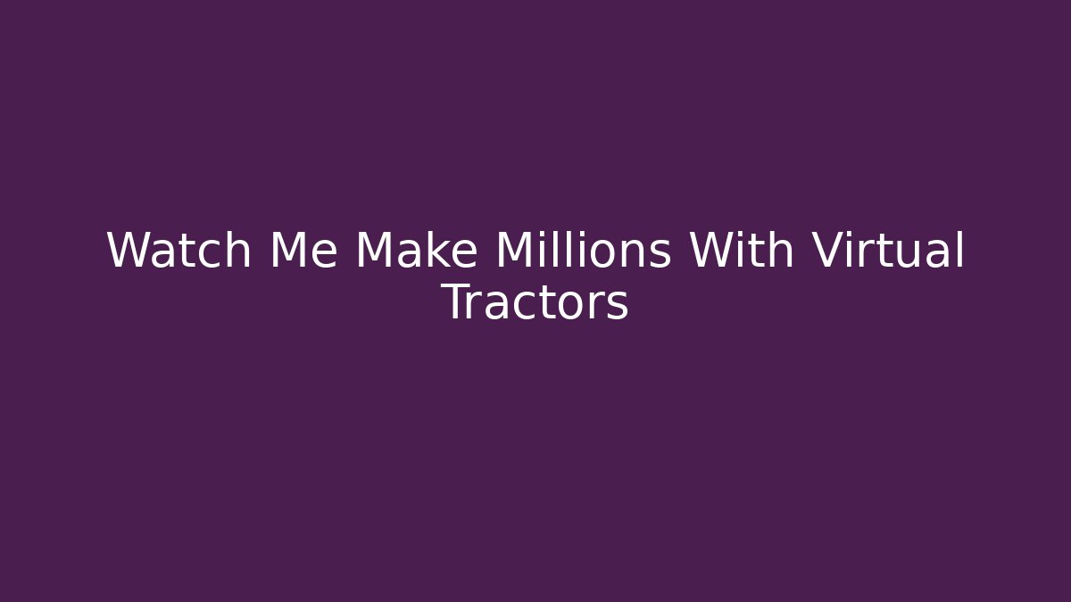 Watch Me Make Millions With Virtual Tractors