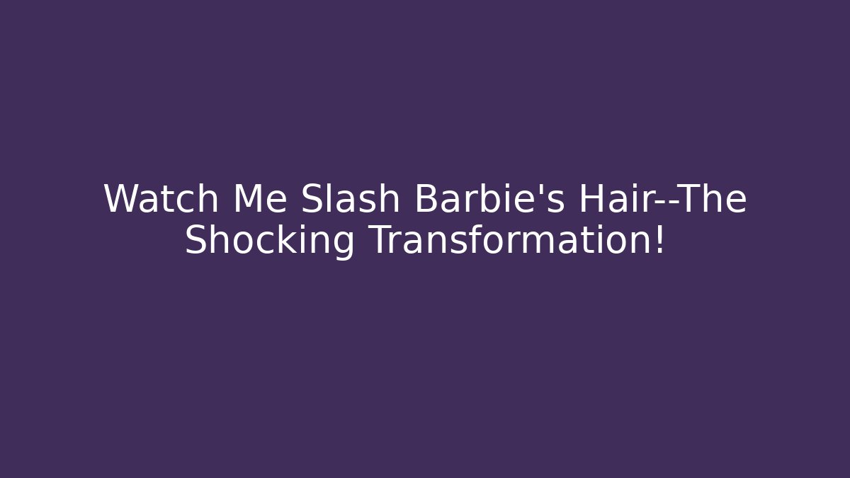 Watch Me Slash Barbie's Hair—The Shocking Transformation!
