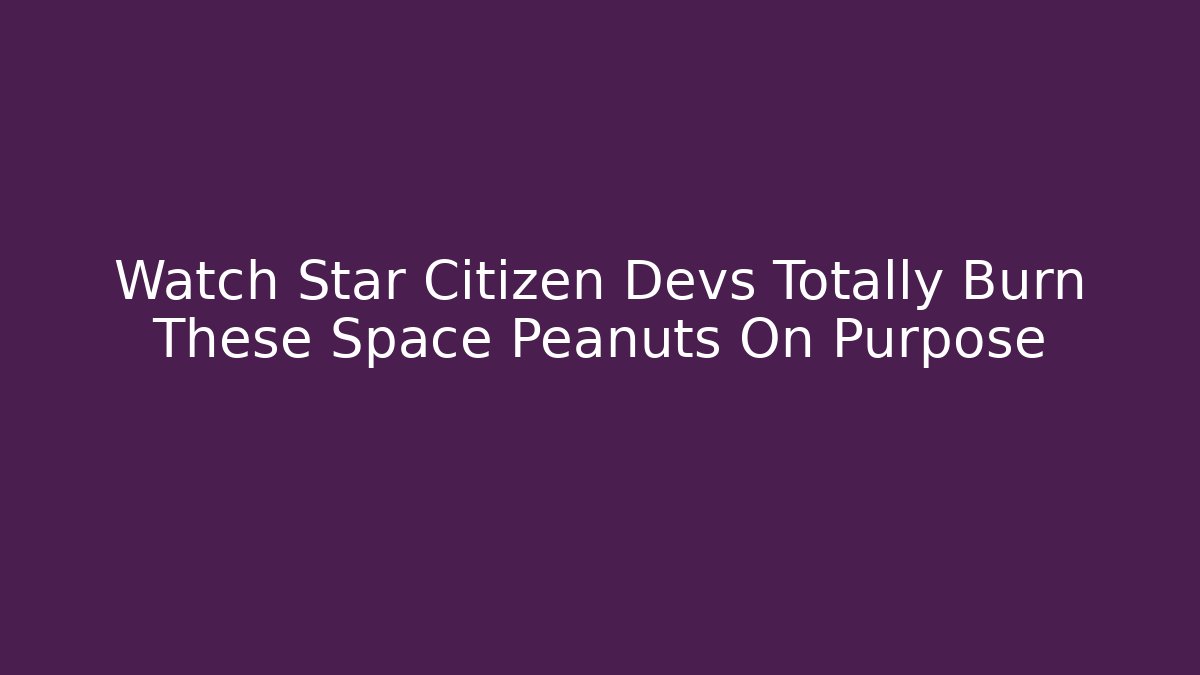 Watch Star Citizen Devs Totally Burn These Space Peanuts On Purpose - Boomer Naturals