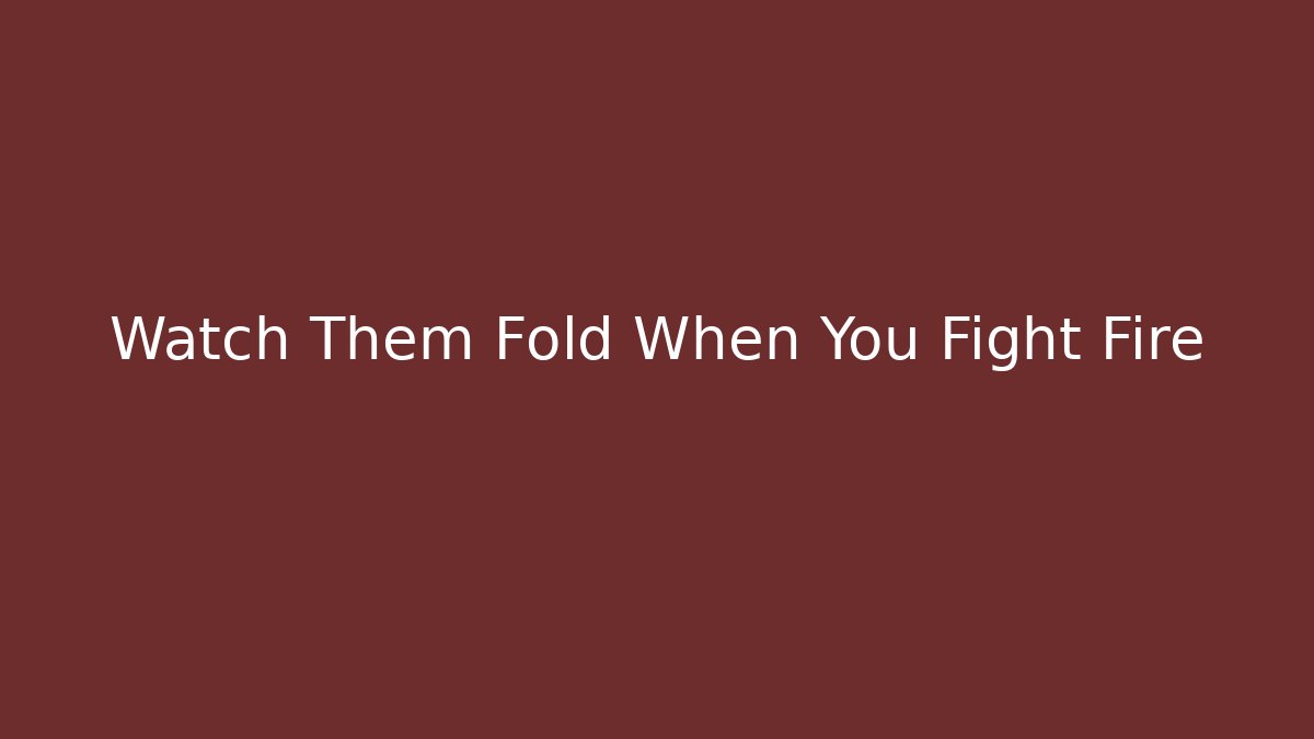 Watch Them Fold When You Fight Fire
