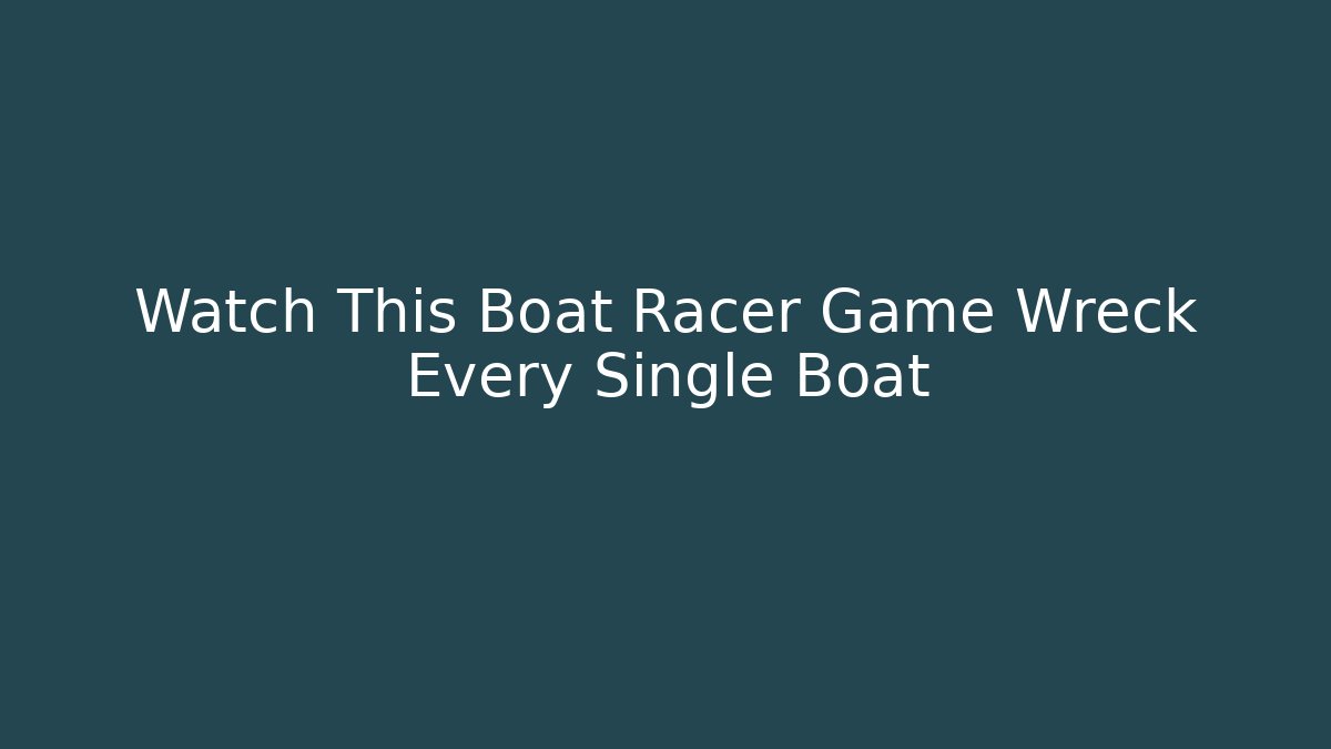 Watch This Boat Racer Game Wreck Every Single Boat
