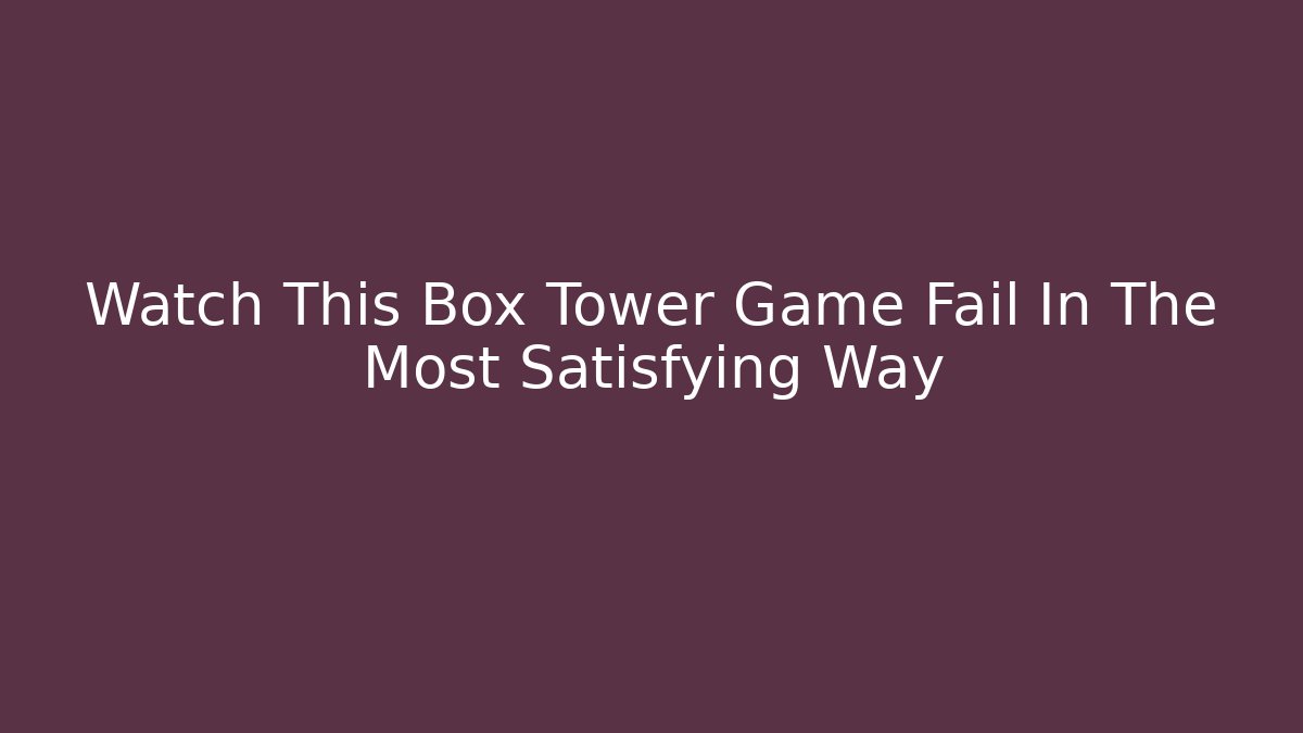 Watch This Box Tower Game Fail In The Most Satisfying Way