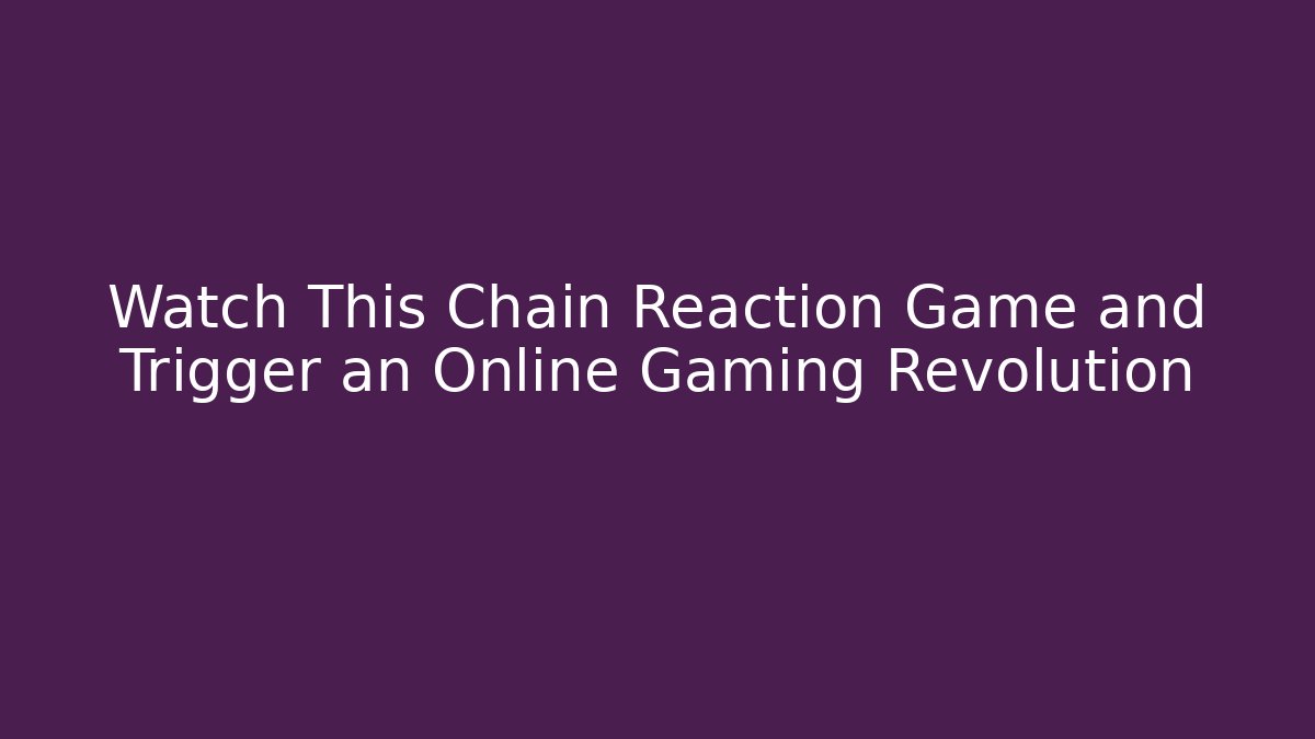Watch This Chain Reaction Game and Trigger an Online Gaming Revolution