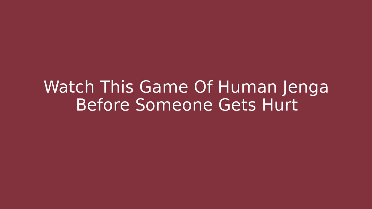 Watch This Game Of Human Jenga Before Someone Gets Hurt