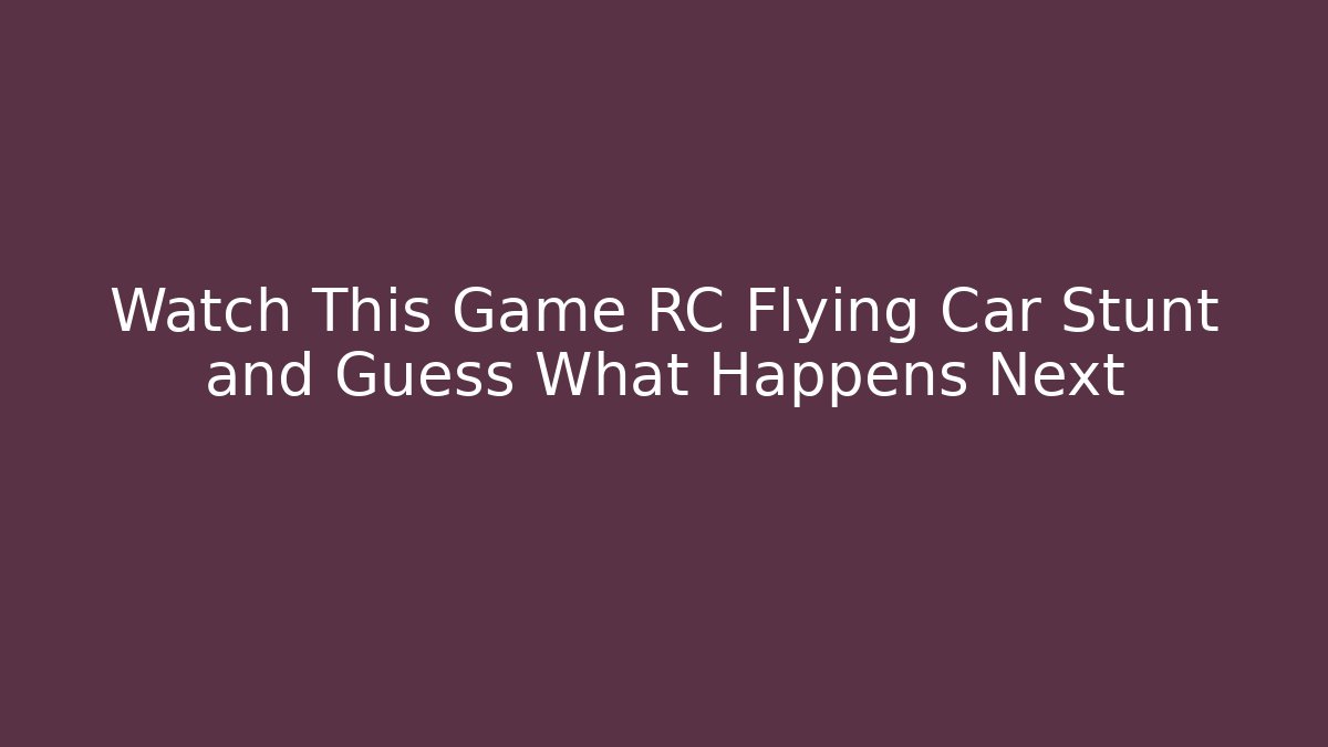 Watch This Game RC Flying Car Stunt and Guess What Happens Next