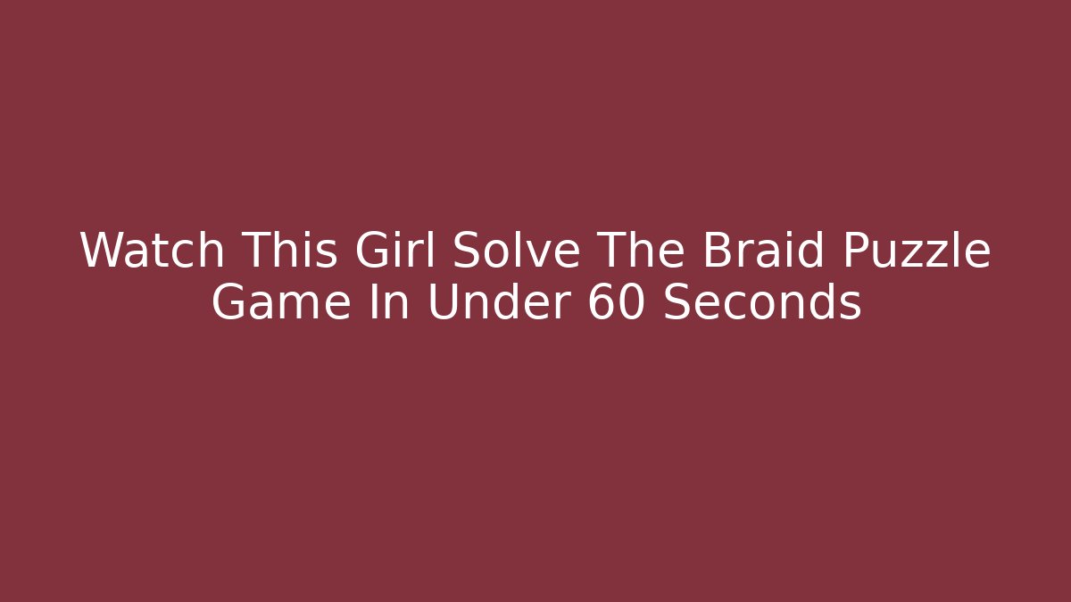 Watch This Girl Solve The Braid Puzzle Game In Under 60 Seconds