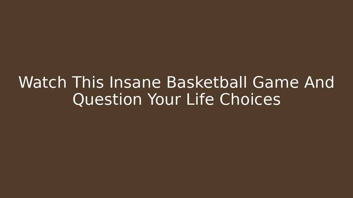 Watch This Insane Basketball Game And Question Your Life Choices