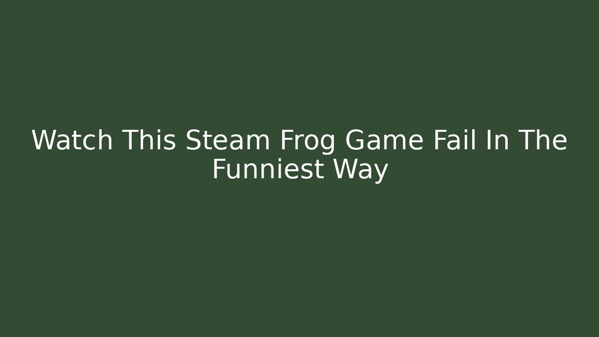 Watch This Steam Frog Game Fail In The Funniest Way - Boomer Naturals