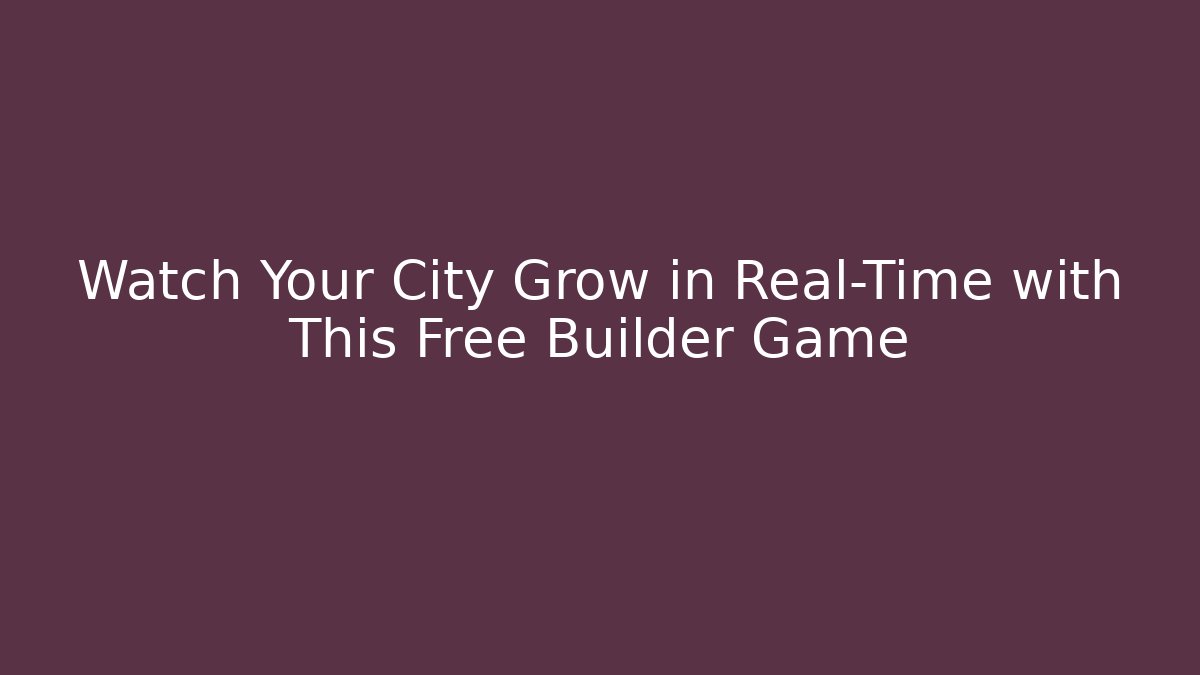 Watch Your City Grow in Real-Time with This Free Builder Game - Boomer Naturals