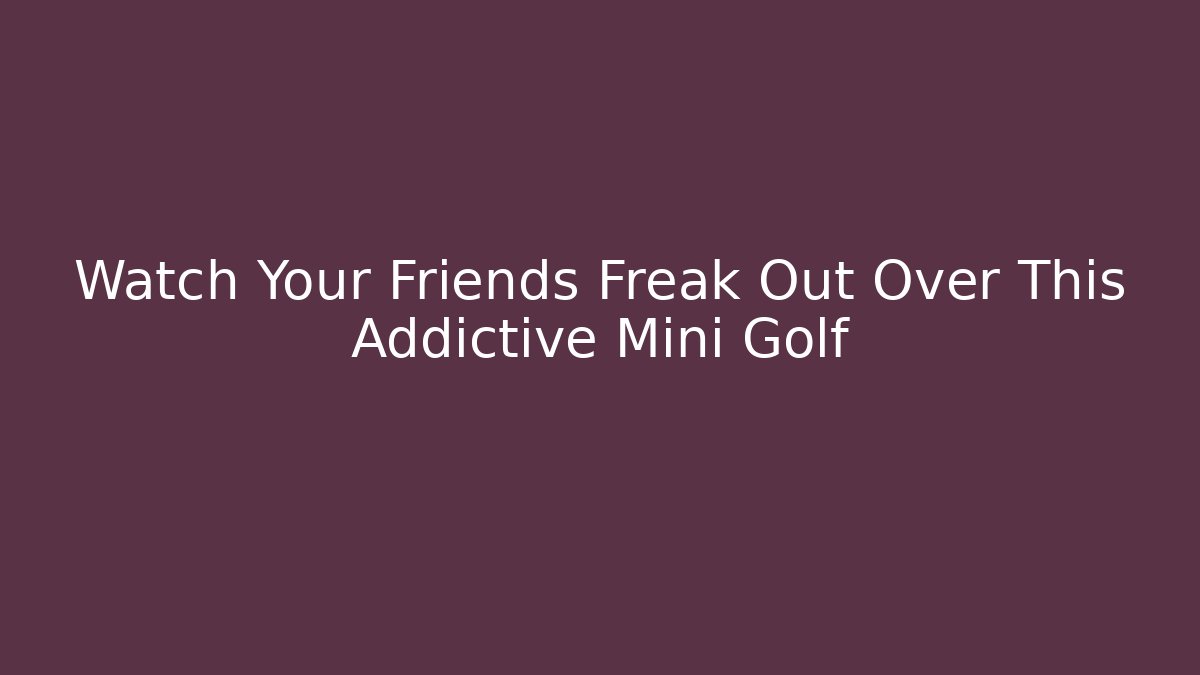 Watch Your Friends Freak Out Over This Addictive Mini Golf