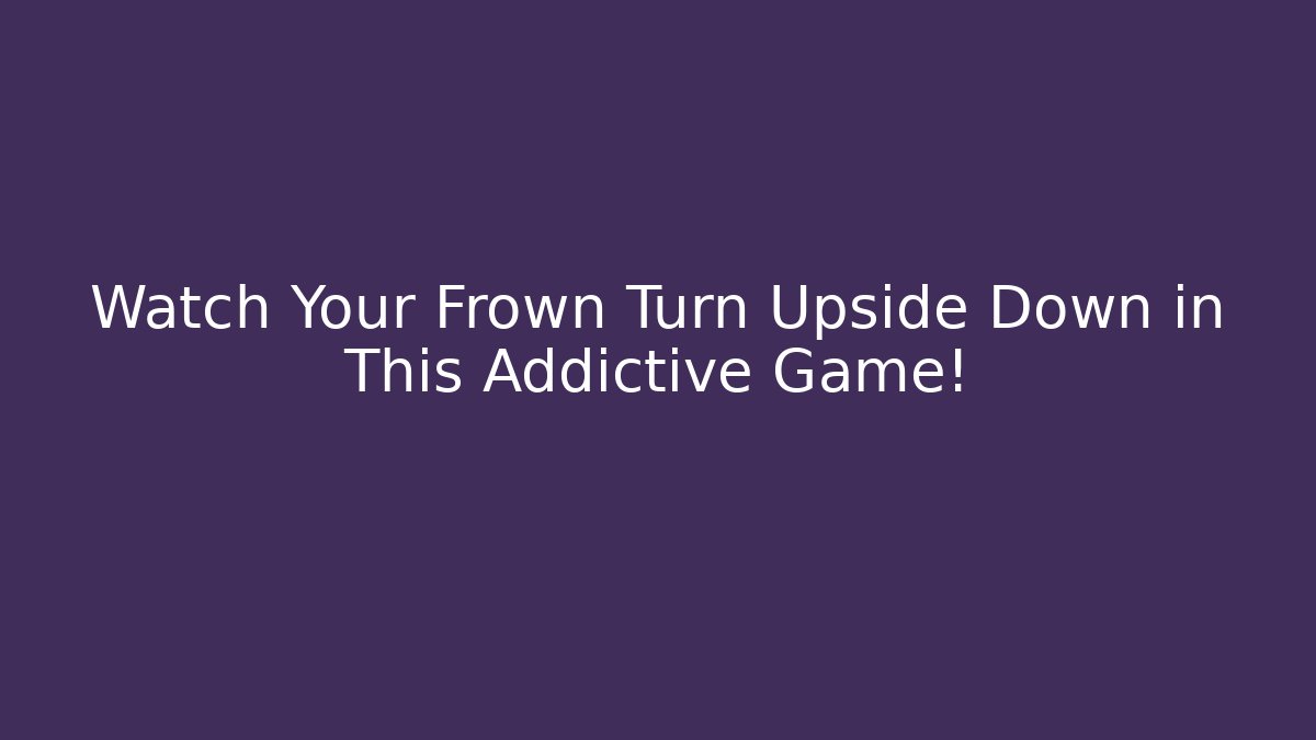 Watch Your Frown Turn Upside Down in This Addictive Game!