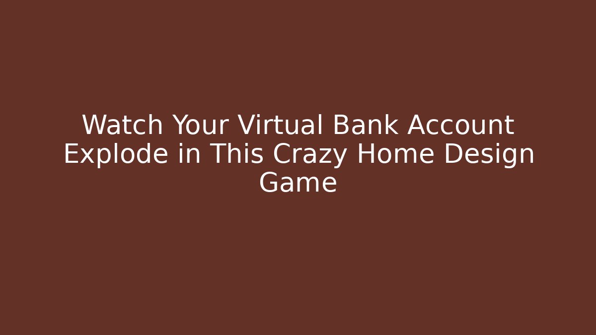 Watch Your Virtual Bank Account Explode in This Crazy Home Design Game