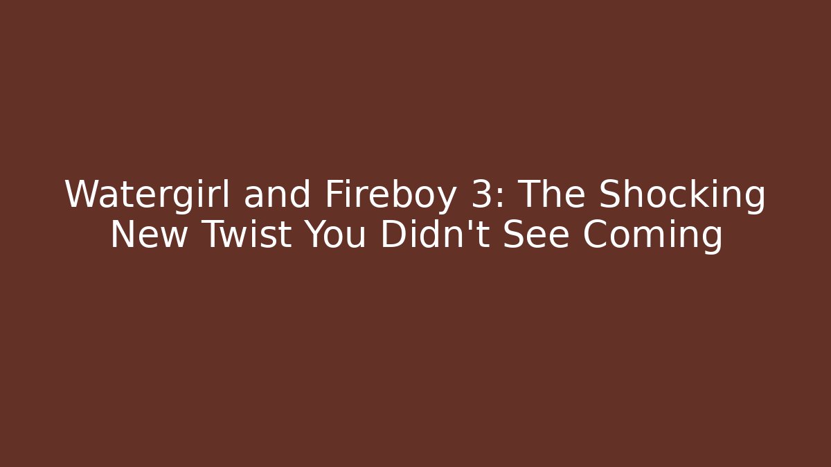 Watergirl and Fireboy 3: The Shocking New Twist You Didn’t See Coming