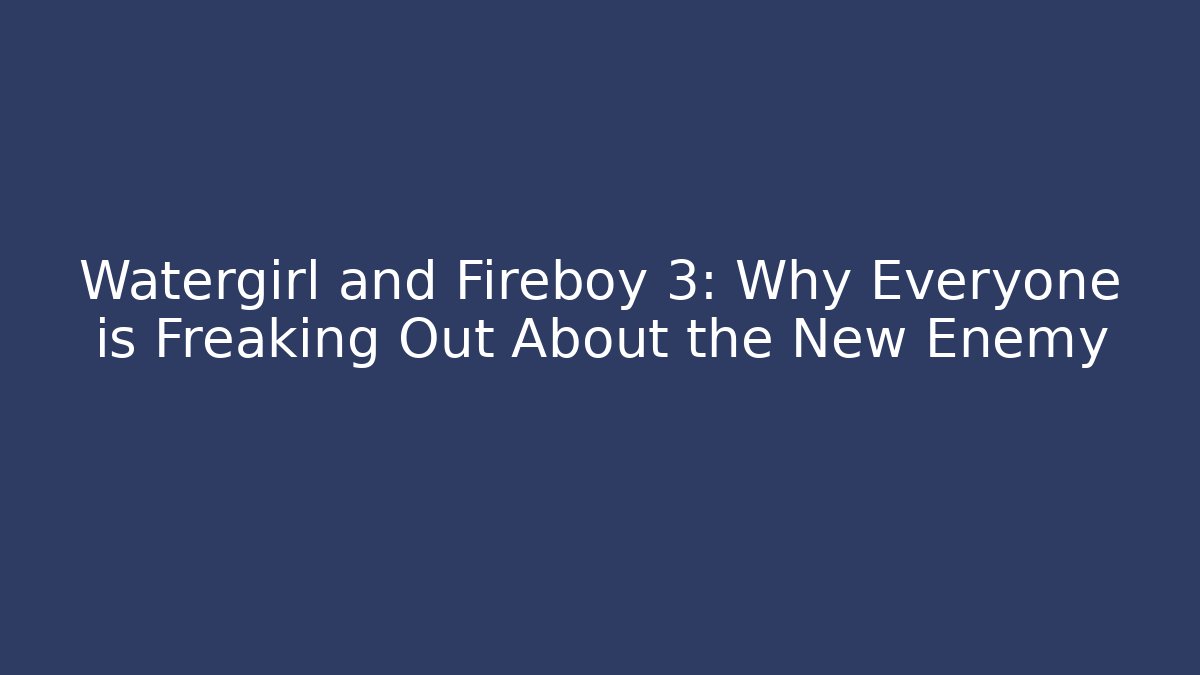Watergirl and Fireboy 3: Why Everyone is Freaking Out About the New Enemy
