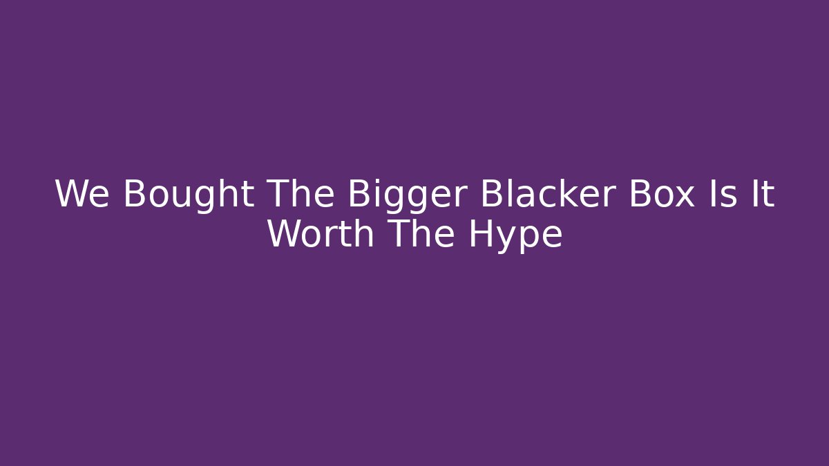 We Bought The Bigger Blacker Box Is It Worth The Hype