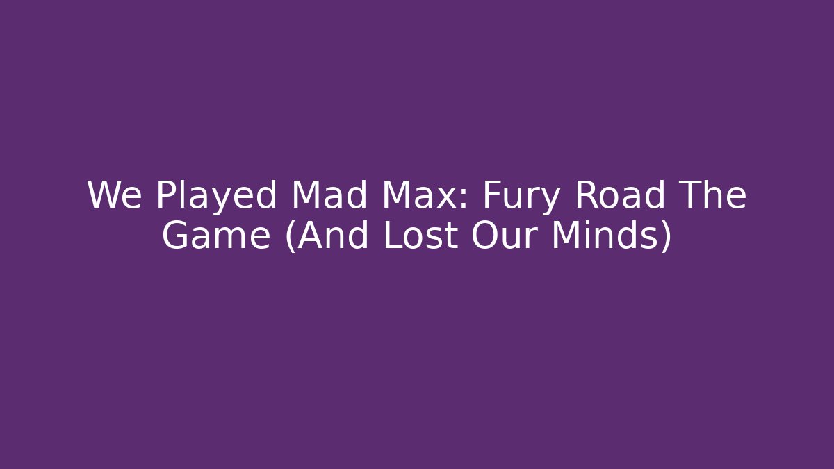 We Played Mad Max: Fury Road The Game (And Lost Our Minds)
