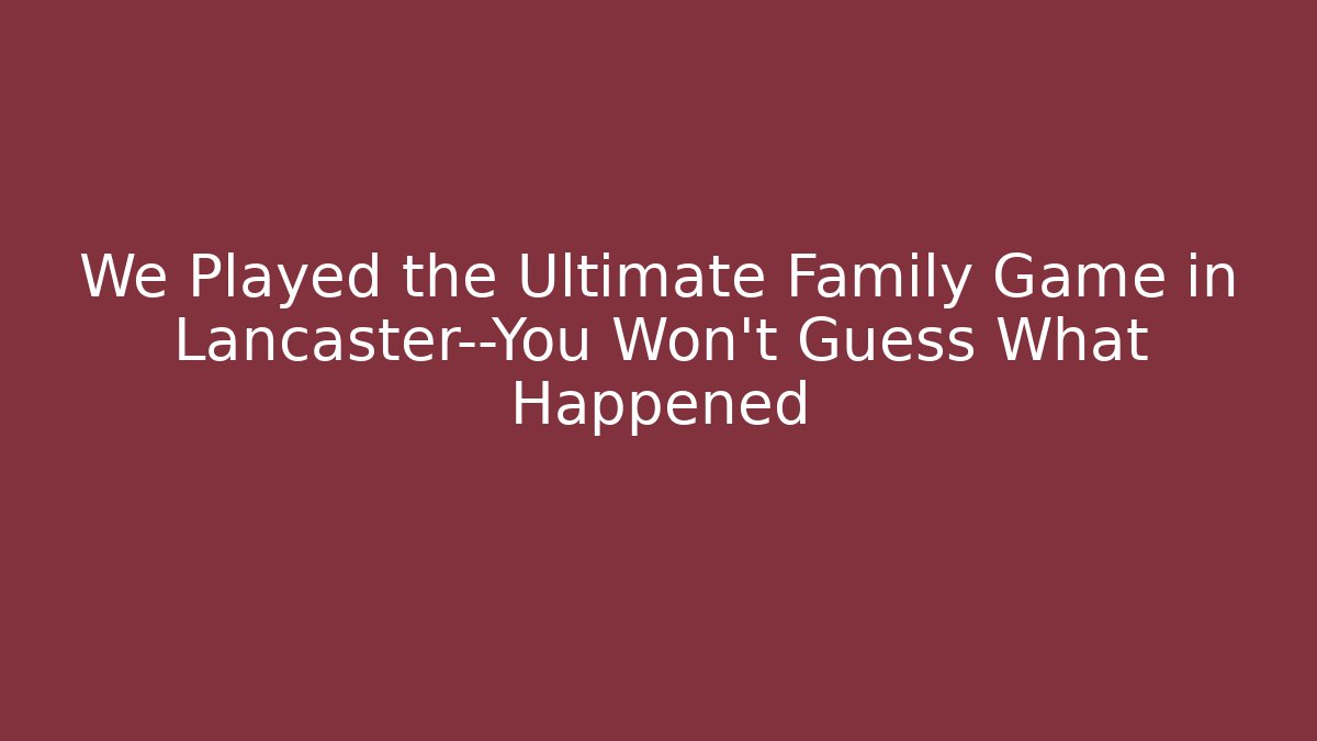 We Played the Ultimate Family Game in Lancaster—You Won’t Guess What Happened