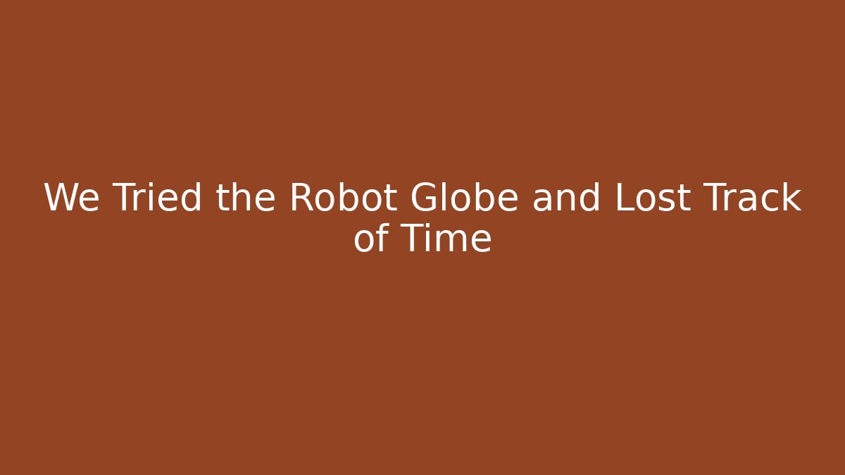 We Tried the Robot Globe and Lost Track of Time - Boomer Naturals