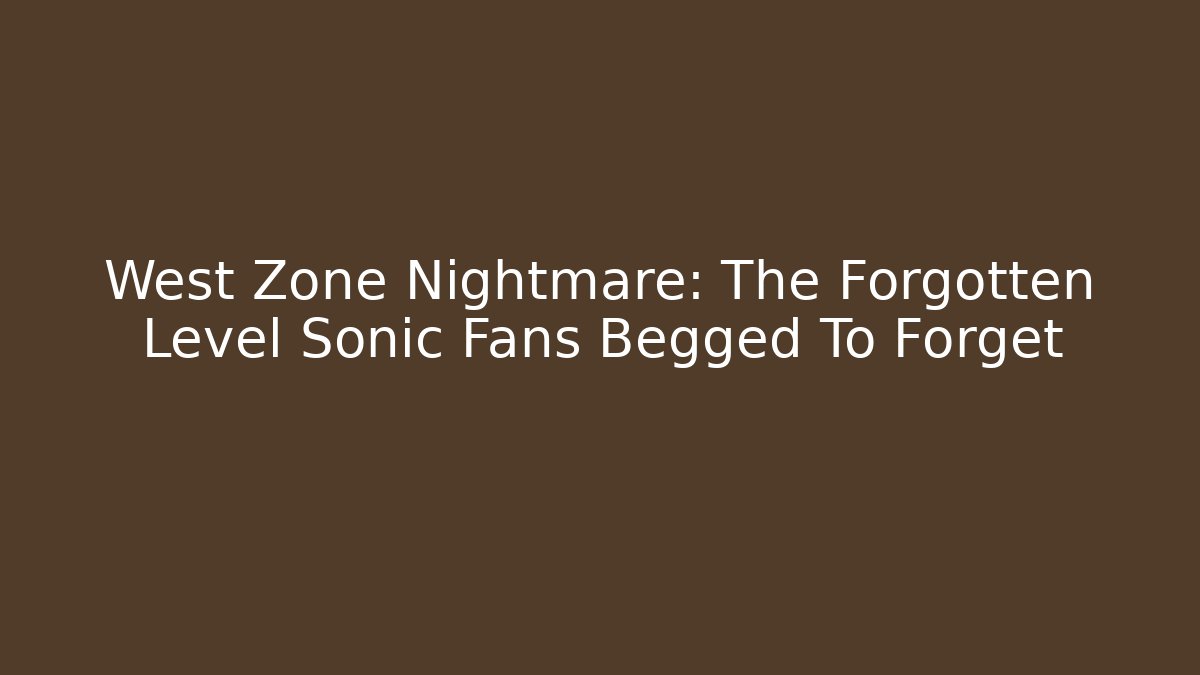 West Zone Nightmare: The Forgotten Level Sonic Fans Begged To Forget
