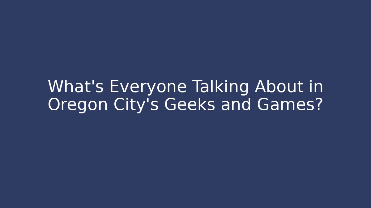 What's Everyone Talking About in Oregon City's Geeks and Games?