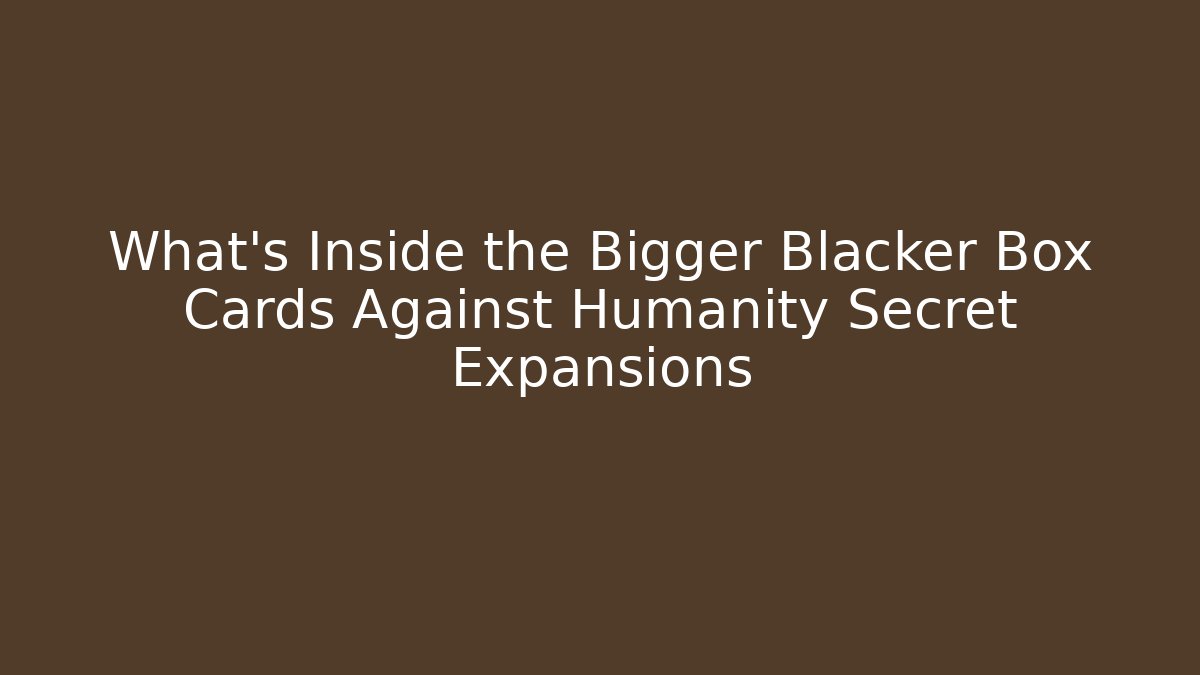 What's Inside the Bigger Blacker Box Cards Against Humanity Secret Expansions