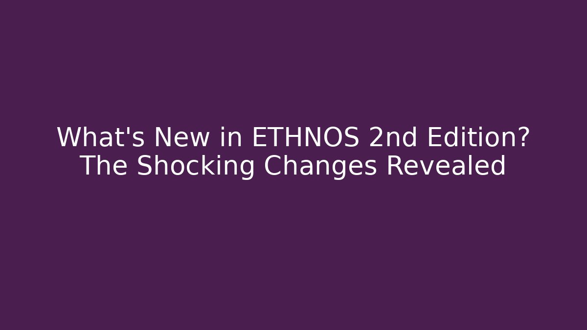 What's New in ETHNOS 2nd Edition? The Shocking Changes Revealed