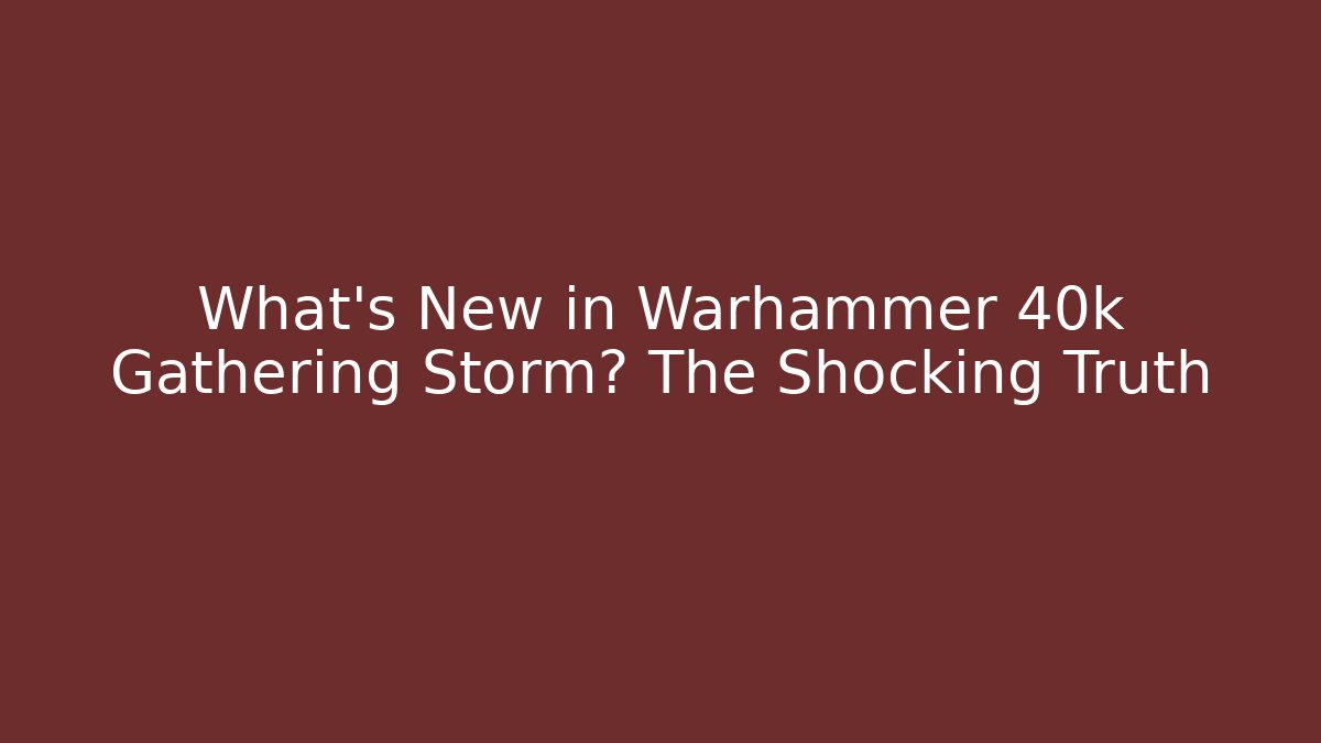 What's New in Warhammer 40k Gathering Storm? The Shocking Truth - Boomer Naturals