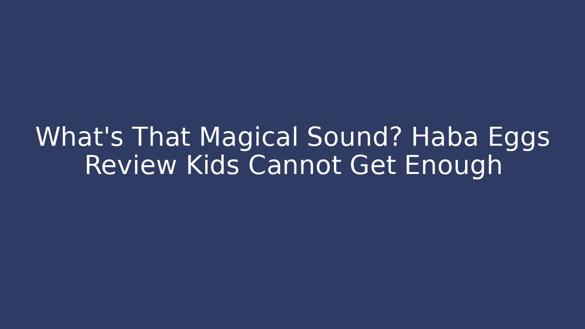 What's That Magical Sound? Haba Eggs Review Kids Cannot Get Enough