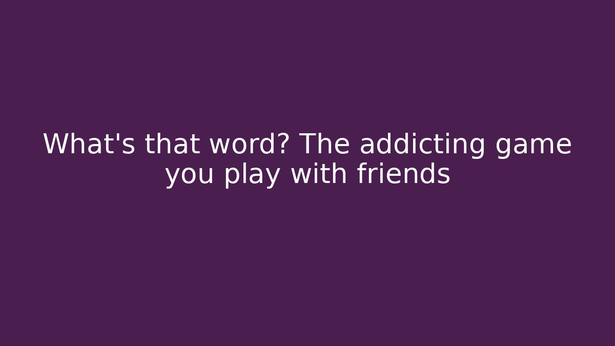 What's that word? The addicting game you play with friends
